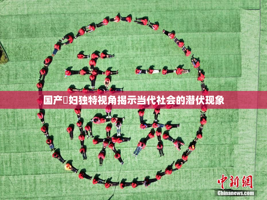 国产婬妇独特视角揭示当代社会的潜伏现象