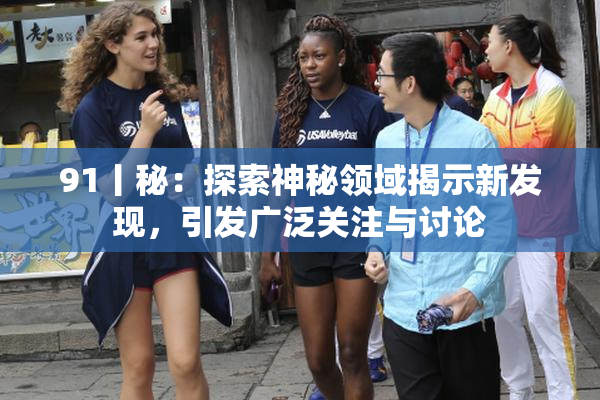 91丨秘：探索神秘领域揭示新发现，引发广泛关注与讨论
