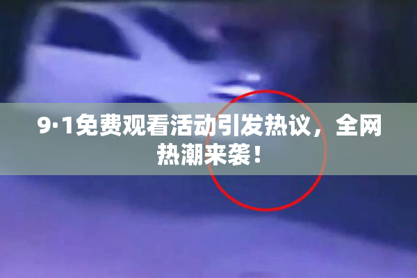 9·1免费观看活动引发热议，全网热潮来袭！
