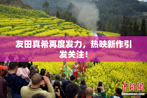 友田真希再度发力，热映新作引发关注！