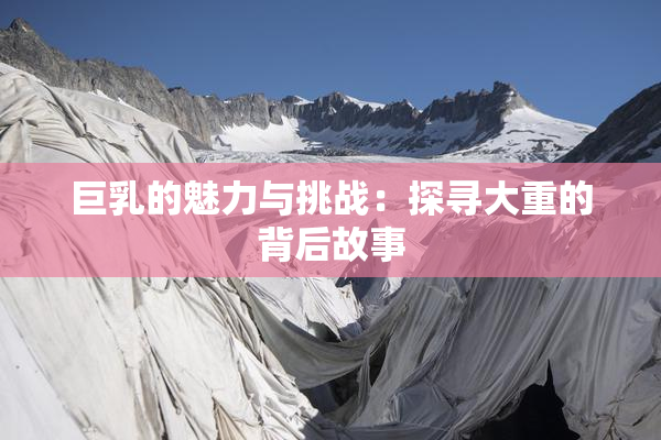 巨乳的魅力与挑战：探寻大重的背后故事
