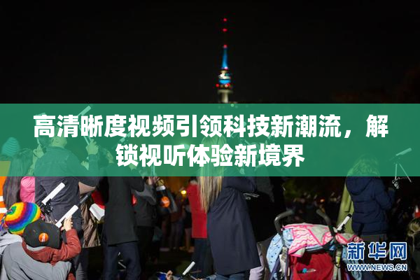 高清晰度视频引领科技新潮流，解锁视听体验新境界