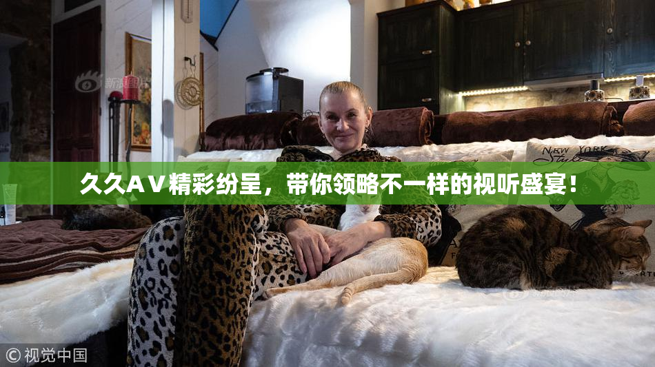 久久AⅤ精彩纷呈，带你领略不一样的视听盛宴！