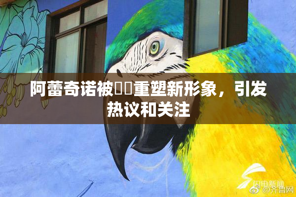 阿蕾奇诺被❌‌重塑新形象，引发热议和关注