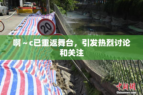 啊～c已重返舞台，引发热烈讨论和关注