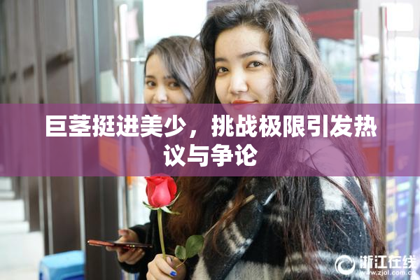 巨茎挺进美少，挑战极限引发热议与争论