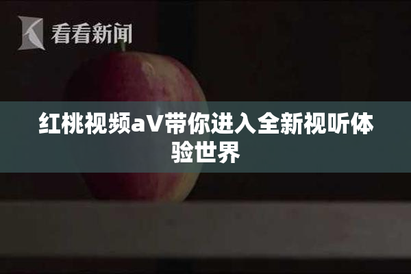 红桃视频aV带你进入全新视听体验世界
