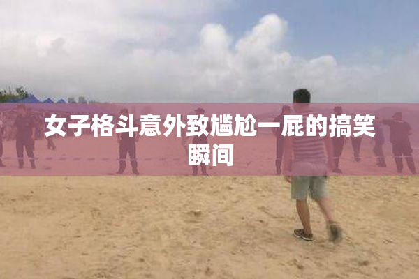 女子格斗意外致尴尬一屁的搞笑瞬间