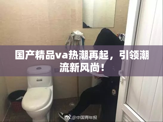 国产精品va热潮再起，引领潮流新风尚！