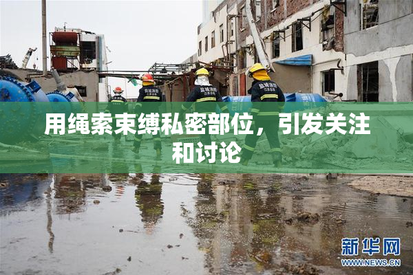 用绳索束缚私密部位，引发关注和讨论