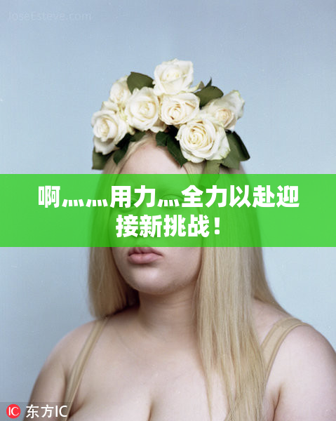 啊灬灬用力灬全力以赴迎接新挑战！