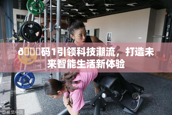 🈚码1引领科技潮流，打造未来智能生活新体验