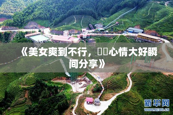 《美女爽到不行，❌‌心情大好瞬间分享》