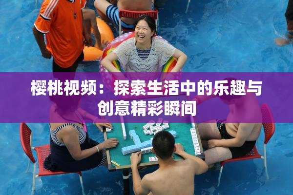 樱桃视频：探索生活中的乐趣与创意精彩瞬间