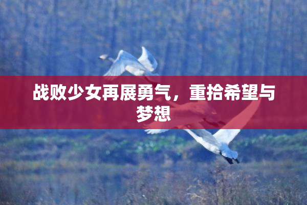 战败少女再展勇气，重拾希望与梦想