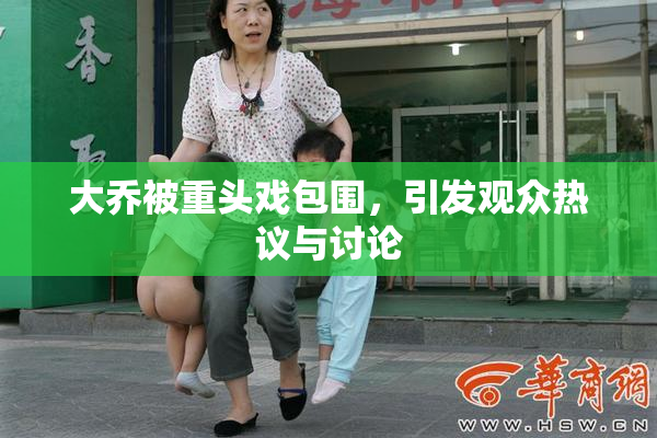 大乔被重头戏包围，引发观众热议与讨论