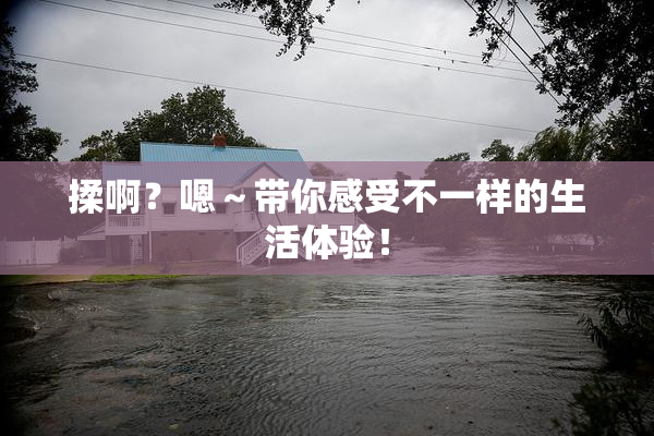 揉啊？嗯～带你感受不一样的生活体验！