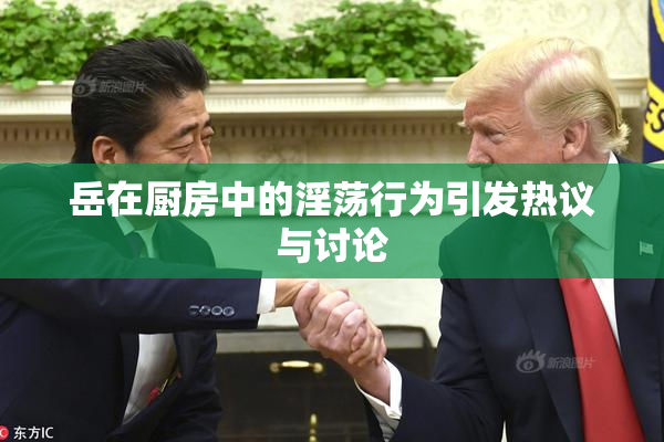 岳在厨房中的淫荡行为引发热议与讨论