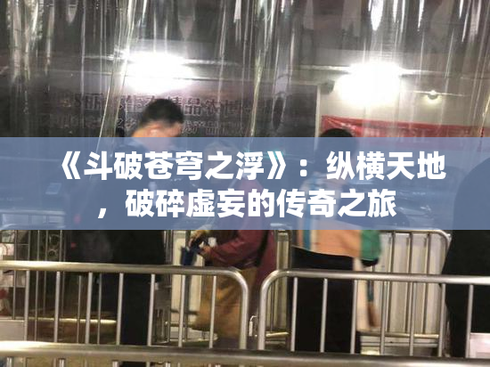 《斗破苍穹之浮》：纵横天地，破碎虚妄的传奇之旅