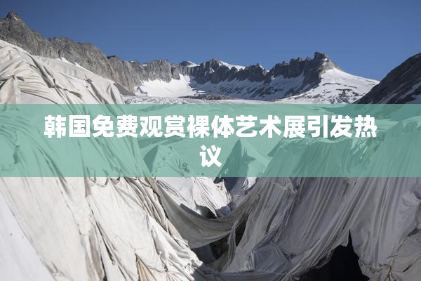 韩国免费观赏裸体艺术展引发热议