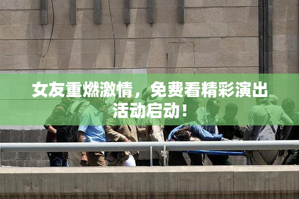 女友重燃激情，免费看精彩演出活动启动！