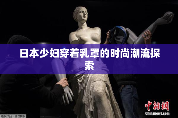 日本少妇穿着乳罩的时尚潮流探索