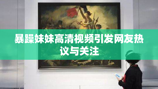 暴躁妹妹高清视频引发网友热议与关注
