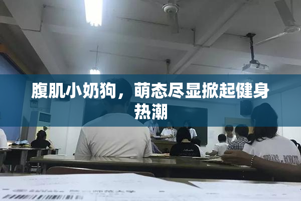 腹肌小奶狗，萌态尽显掀起健身热潮