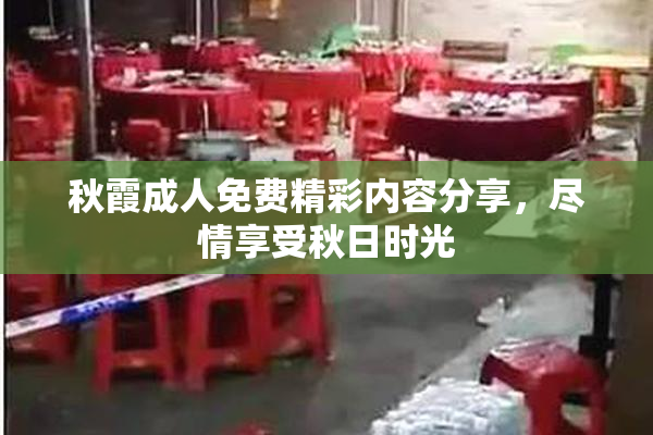 秋霞成人免费精彩内容分享，尽情享受秋日时光
