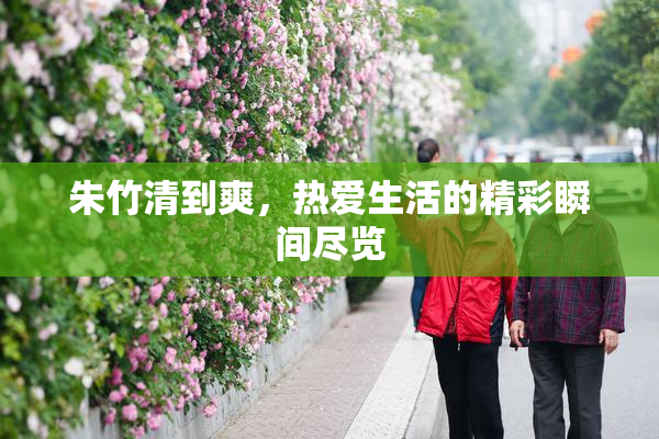 朱竹清到爽，热爱生活的精彩瞬间尽览