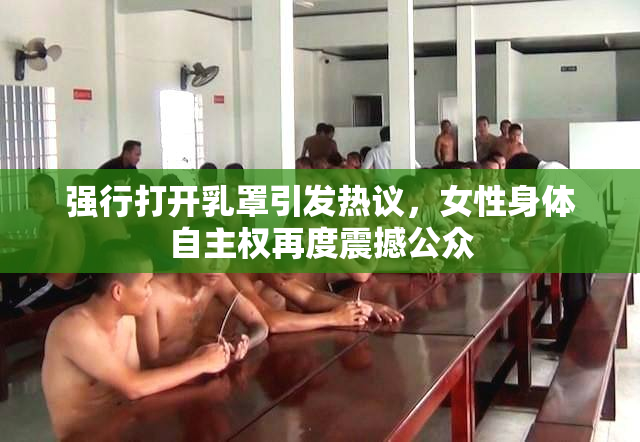 强行打开乳罩引发热议，女性身体自主权再度震撼公众