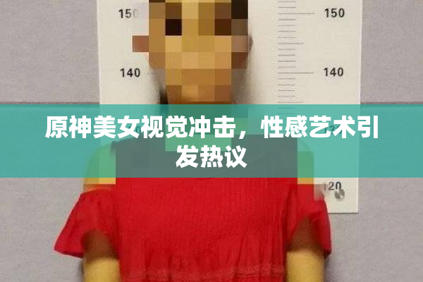 原神美女视觉冲击，性感艺术引发热议