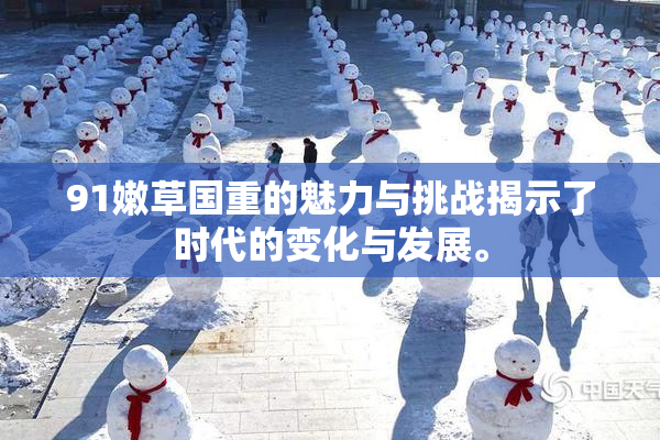 91嫩草国重的魅力与挑战揭示了时代的变化与发展。