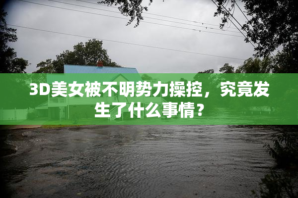 3D美女被不明势力操控，究竟发生了什么事情？