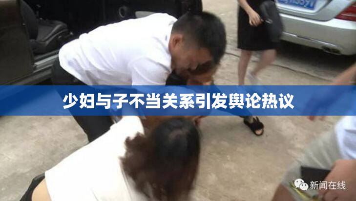 少妇与子不当关系引发舆论热议