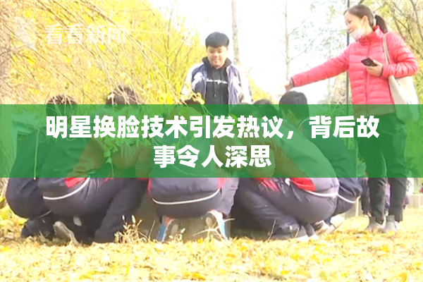 明星换脸技术引发热议，背后故事令人深思