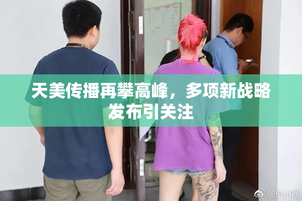 天美传播再攀高峰，多项新战略发布引关注