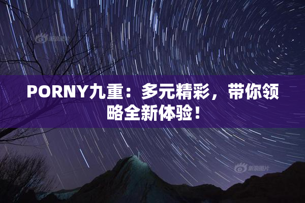 PORNY九重：多元精彩，带你领略全新体验！