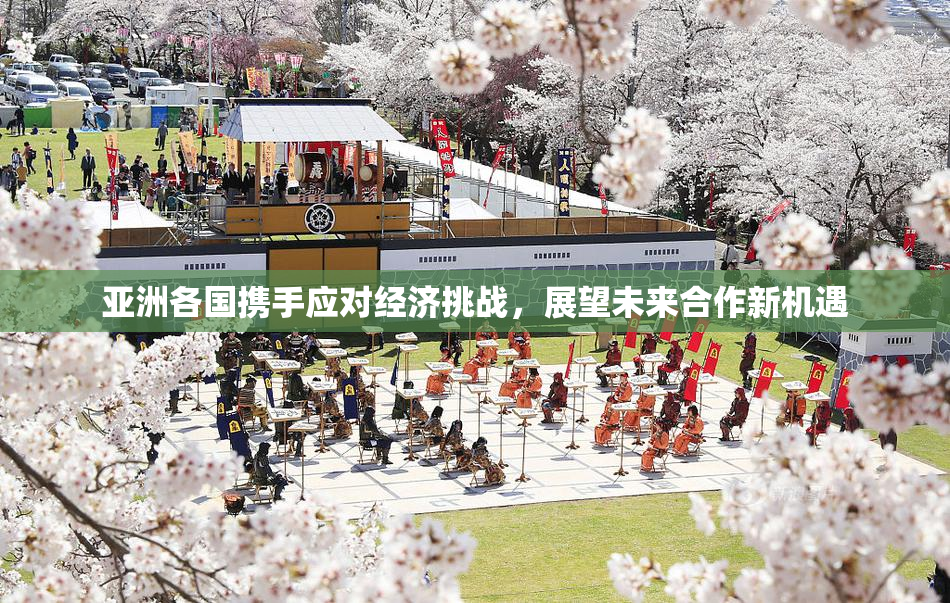 亚洲各国携手应对经济挑战，展望未来合作新机遇