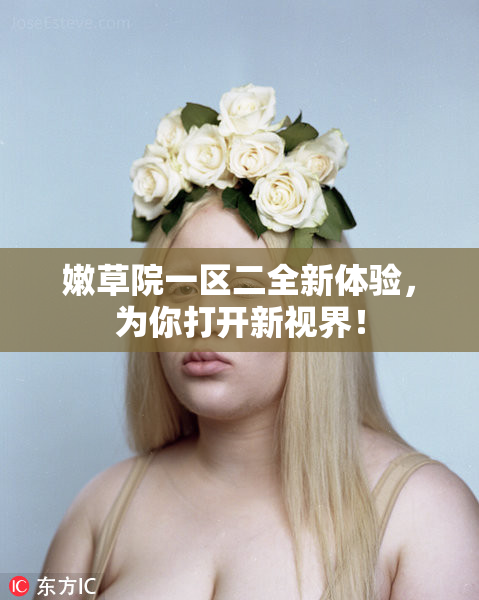 嫩草院一区二全新体验，为你打开新视界！