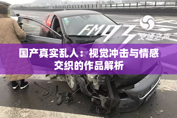 国产真实乱人：视觉冲击与情感交织的作品解析