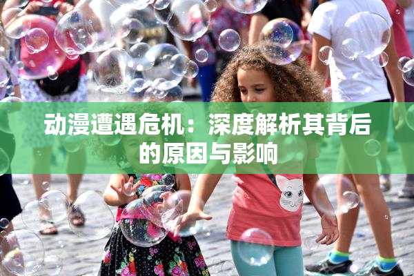动漫遭遇危机：深度解析其背后的原因与影响