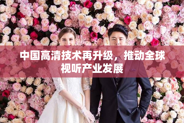 中国高清技术再升级，推动全球视听产业发展
