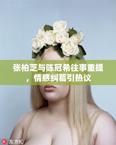 张柏芝与陈冠希往事重提，情感纠葛引热议