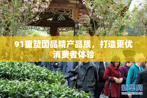 91重塑国品精产品质，打造更优消费者体验