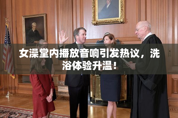 女澡堂内播放音响引发热议，洗浴体验升温！