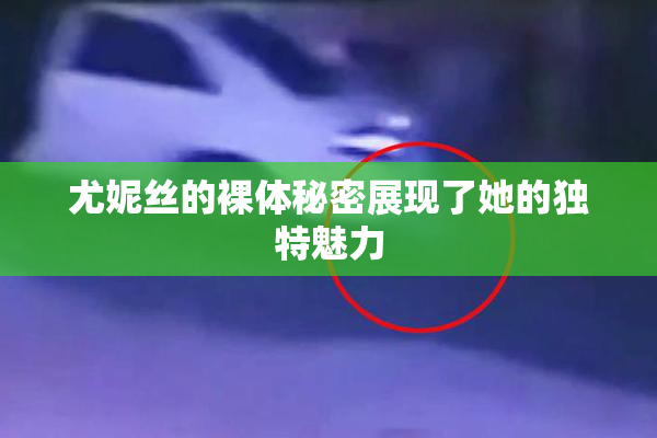 尤妮丝的裸体秘密展现了她的独特魅力