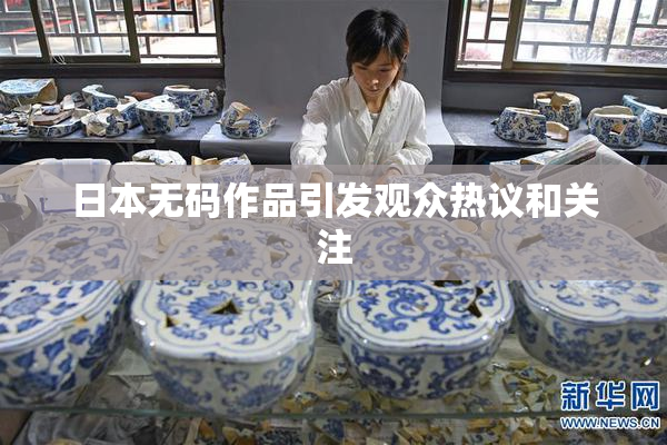 日本无码作品引发观众热议和关注
