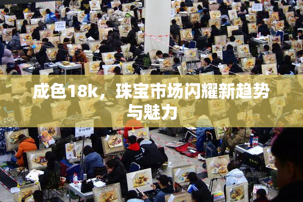 成色18k，珠宝市场闪耀新趋势与魅力