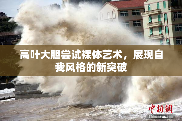 高叶大胆尝试裸体艺术，展现自我风格的新突破